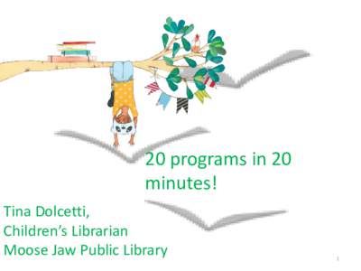 20 programs in 20 minutes! Tina Dolcetti, Children’s Librarian Moose Jaw Public Library