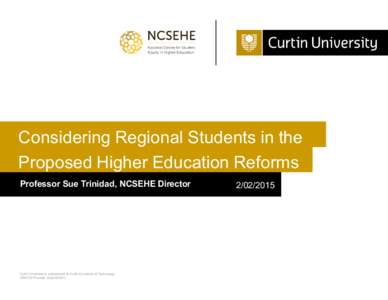 Considering Regional Students in the Proposed Higher Education Reforms Professor Sue Trinidad, NCSEHE Director Curtin University is a trademark of Curtin University of Technology CRICOS Provider Code 00301J