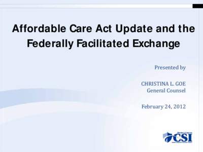 Affordable Care Act Update and the Federally Facilitated Exchange Presented by CHRISTINA L. GOE General Counsel