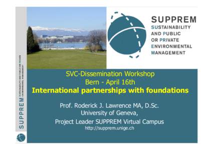 SVC-Dissemination Workshop Bern - April 16th International partnerships with foundations Prof. Roderick J. Lawrence MA, D.Sc. University of Geneva, Project Leader SUPPREM Virtual Campus