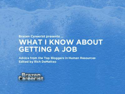 Brazen Careerist presents …  WHAT I KNOW ABOUT GETTING A JOB Advice from the Top Bloggers in Human Resources Edited by Rich DeMatteo