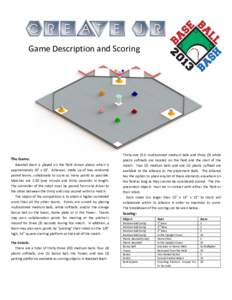 Game Description and Scoring  The Game: Baseball Bash is played on the field shown above which is approximately 10’ x 10’. Alliances, made up of two randomly paired teams, collaborate to score as many points as possi