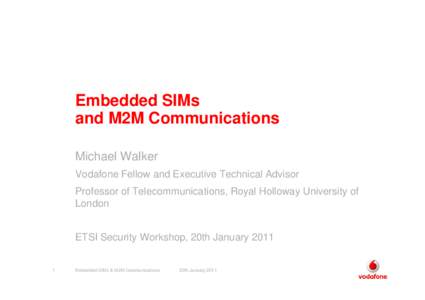 Embedded SIMs and M2M Communications Michael Walker Vodafone Fellow and Executive Technical Advisor Professor of Telecommunications, Royal Holloway University of London