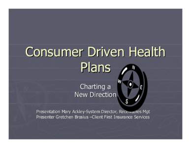 Consumer Driven Health Plans Charting a New Direction Presentation Mary Ackley-System Director, Receivables Mgt Presenter Gretchen Brosius –Client First Insurance Services