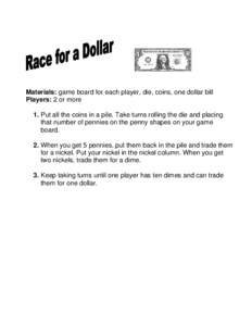 Materials: game board for each player, die, coins, one dollar bill Players: 2 or more 1. Put all the coins in a pile. Take turns rolling the die and placing that number of pennies on the penny shapes on your game board. 