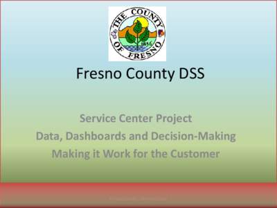 Fresno County DSS Service Center Project Data, Dashboards and Decision-Making Making it Work for the Customer  Fresno County - Service Center