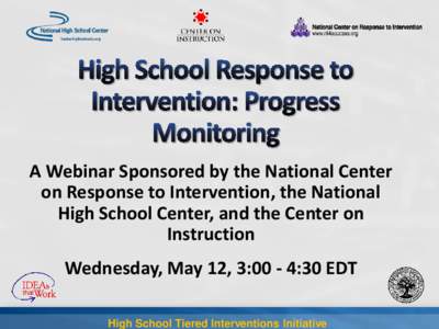 A Webinar Sponsored by the National Center on Response to Intervention, the National High School Center, and the Center on Instruction Wednesday, May 12, 3:00 - 4:30 EDT High School Tiered Interventions Initiative