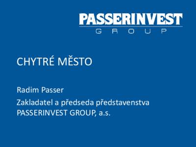 CHYTRÉ MĚSTO Radim Passer Zakladatel a předseda představenstva PASSERINVEST GROUP, a.s.  Chytré město