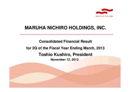 MARUHA NICHIRO HOLDINGS, INC. Consolidated Financial Result for 2Q of the Fiscal Year Ending March, 2013 Toshio Kushiro, President November 12, 2012