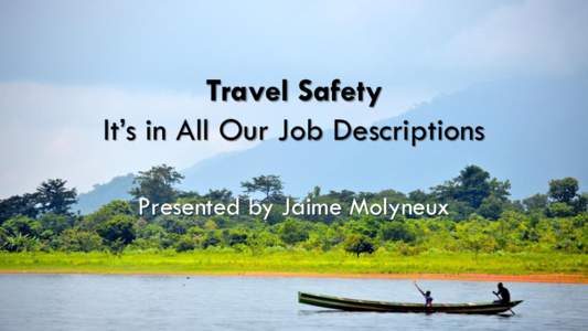 Travel Safety It’s in All Our Job Descriptions Presented by Jaime Molyneux Top risks for university travelers abroad: •