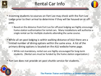 Rental Car Info • Incoming students to courses on Fort Lee may check with the Fort Lee Lodge prior to their arrival to determine if they will be housed on or offpost. • Based on the distance from Fort Lee for off-pos