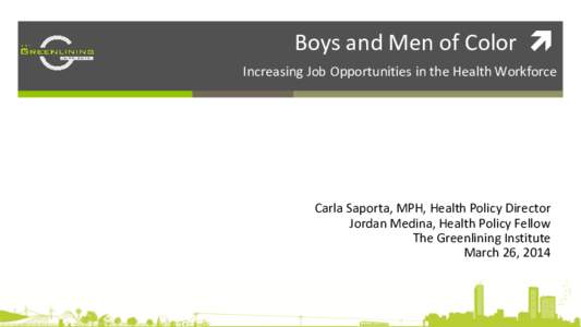 Boys and Men of Color  Increasing Job Opportunities in the Health Workforce Carla Saporta, MPH, Health Policy Director Jordan Medina, Health Policy Fellow The Greenlining Institute