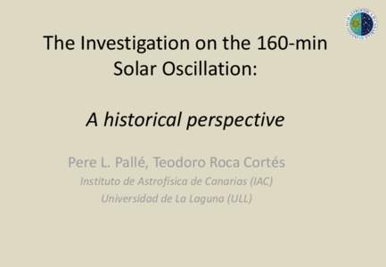 The Investigation on the 160-min Solar Oscillation: A historical perspective Pere L. Pallé, Teodoro Roca Cortés Instituto de Astrofísica de Canarias (IAC) Universidad de La Laguna (ULL)