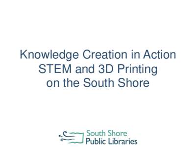 Knowledge Creation in Action STEM and 3D Printing on the South Shore 