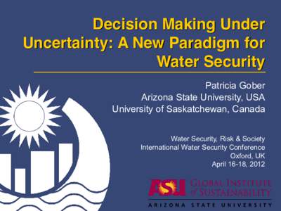 Decision Making Under Uncertainty: A New Paradigm for Water Security Patricia Gober Arizona State University, USA University of Saskatchewan, Canada