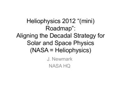 Heliophysics 2012 “(mini) Roadmap”: Aligning the Decadal Strategy for Solar and Space Physics (NASA = Heliophysics) J. Newmark