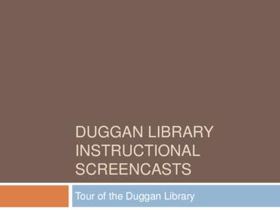 DUGGAN LIBRARY INSTRUCTIONAL SCREENCASTS Tour of the Duggan Library  Welcome to the Duggan Library