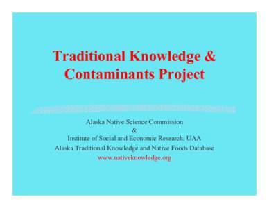 Traditional Knowledge & Contaminants Project Alaska Native Science Commission & Institute of Social and Economic Research, UAA Alaska Traditional Knowledge and Native Foods Database