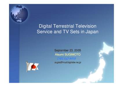 Digital Terrestrial Television Service and TV Sets in Japan September 23, 2005 Atsumi SUGIMOTO DiBEG@ARIB　