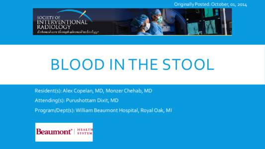Originally Posted: October, 01, 2014  BLOOD IN THE STOOL Resident(s): Alex Copelan, MD, Monzer Chehab, MD Attending(s): Purushottam Dixit, MD Program/Dept(s): William Beaumont Hospital, Royal Oak, MI