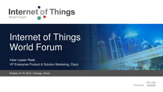 Internet of Things World Forum Inbar Lasser-Raab VP Enterprise Product & Solution Marketing, Cisco October 14-16, 2014 • Chicago, Illinois