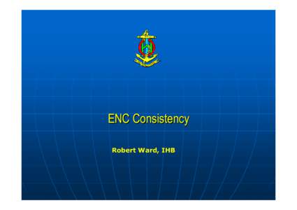 ENC Consistency Robert Ward, IHB Guidance S-57 - ENC Product Specification S-58 - Recommended ENC Validation Checks