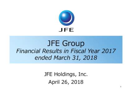 JFE Group  Financial Results in Fiscal Year 2017 ended March 31, 2018 JFE Holdings, Inc. April 26, 2018