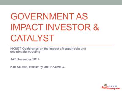 GOVERNMENT AS IMPACT INVESTOR & CATALYST HKUST Conference on the impact of responsible and sustainable investing 14th November 2014