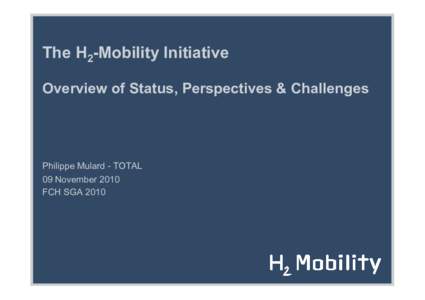 The H2-Mobility Initiative Overview of Status, Perspectives & Challenges Philippe Mulard - TOTAL 09 November 2010 FCH SGA 2010