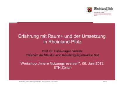 Erfahrung mit Raum+ und der Umsetzung in Rheinland-Pfalz Prof. Dr. Hans-Jürgen Seimetz Präsident der Struktur- und Genehmigungsdirektion Süd  Workshop „Innere Nutzungsreserven“, 06. Juni 2013,