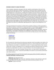 INFORMED CONSENT TO ONLINE TREATMENT I have considered, understand, and agree to the risks, benefits, and alternatives to the use of chat and/or email and other forms of online communication in clinical work with my trea