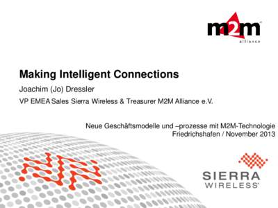 Making Intelligent Connections Joachim (Jo) Dressler VP EMEA Sales Sierra Wireless & Treasurer M2M Alliance e.V. Neue Geschäftsmodelle und –prozesse mit M2M-Technologie Friedrichshafen / November 2013