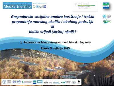 Gospodarsko-socijalna analiza korištenja i troška propadanja morskog okoliša i obalnog područja ili Koliko vrijedi (košta) okoliš? 1. Radionica za Primorsko-goransku i Istarsku županiju Rijeka, 5. svibnja 2015.