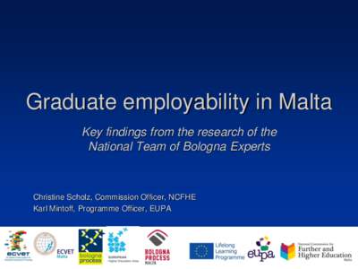Graduate employability in Malta Key findings from the research of the National Team of Bologna Experts Christine Scholz, Commission Officer, NCFHE Karl Mintoff, Programme Officer, EUPA