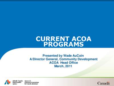 CURRENT ACOA PROGRAMS Presented by Wade AuCoin A/Director General, Community Development ACOA Head Office March, 2011