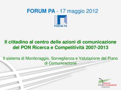 FORUM PA - 17 maggioIl cittadino al centro delle azioni di comunicazione del PON Ricerca e Competitività Il sistema di Monitoraggio, Sorveglianza e Valutazione del Piano di Comunicazione