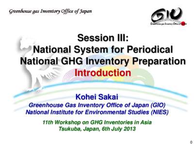 Session III: National System for Periodical National GHG Inventory Preparation Introduction Kohei Sakai Greenhouse Gas Inventory Office of Japan (GIO)