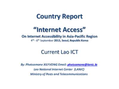 Country Report “Internet Access” On Internet Accessibility in Asia-Pacific Region 4rd - 6th September 2013, Seoul, Republic Korea  Current Lao ICT