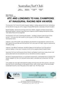 Media Release Friday 1 August, 2014 ATC AND LONGINES TO HAIL CHAMPIONS AT INAUGURAL RACING NSW AWARDS The Australian Turf Club will formally recognise Sydney’s leading metropolitan trainer and jockeys
