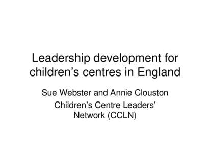 Leadership development for children’s centres in England Sue Webster and Annie Clouston Children’s Centre Leaders’ Network (CCLN)