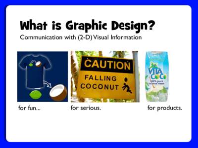 What is Graphic Design? Communication with (2-D) Visual Information for fun...  for serious.