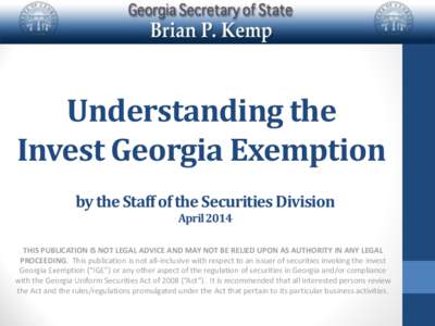 Understanding the Invest Georgia Exemption by the Staff of the Securities Division April[removed]THIS PUBLICATION IS NOT LEGAL ADVICE AND MAY NOT BE RELIED UPON AS AUTHORITY IN ANY LEGAL