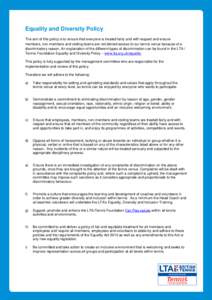 Equality and Diversity Policy The aim of this policy is to ensure that everyone is treated fairly and with respect and ensure members, non-members and visiting teams are not denied access to our tennis venue because of a