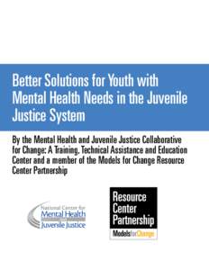 Better Solutions for Youth with Mental Health Needs in the Juvenile Justice System By the Mental Health and Juvenile Justice Collaborative for Change: A Training, Technical Assistance and Education Center and a member of