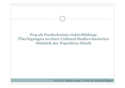 Pop als Postkoloniale GehörBildung: Überlegungen zu einer Cultural Studies-basierten Didaktik der Populären Musik Prof. Dr. Heinz Geuen // Prof. Dr. Michael Rappe
