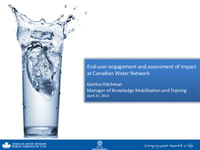 End-user engagement and assessment of impact at Canadian Water Network Katrina Hitchman Manager of Knowledge Mobilization and Training April 23, 2014