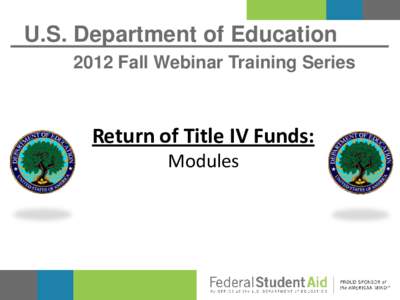 U.S. Department of Education 2012 Fall Webinar Training Series Return of Title IV Funds: Modules