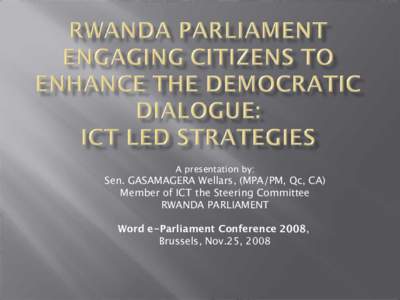 A presentation by:  Sen. GASAMAGERA Wellars, (MPA/PM, Qc, CA) Member of ICT the Steering Committee RWANDA PARLIAMENT Word e-Parliament Conference 2008,