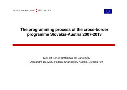 The programming process of the cross-border programme Slovakia-Austria[removed]Kick-off Forum Bratislava 19. June 2007 Alexandra DEIMEL, Federal Chancellery Austria, Division IV/4