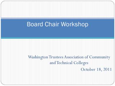 Board Chair Workshop  Washington Trustees Association of Community and Technical Colleges October 18, 2011 1